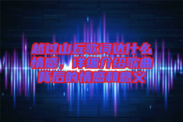 越過山丘歌詞達(dá)什么情感，詳細(xì)介紹歌曲背后的情感和意義