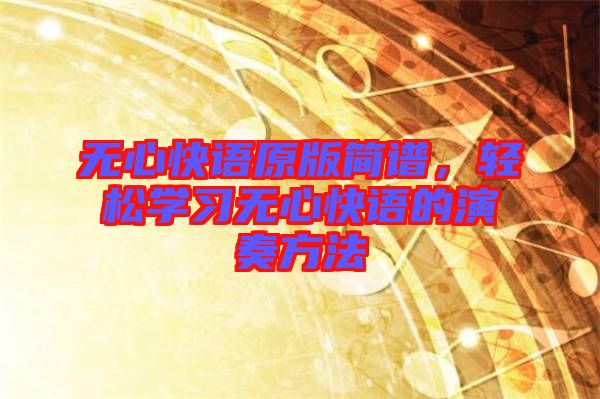 無心快語原版簡譜，輕松學(xué)習(xí)無心快語的演奏方法