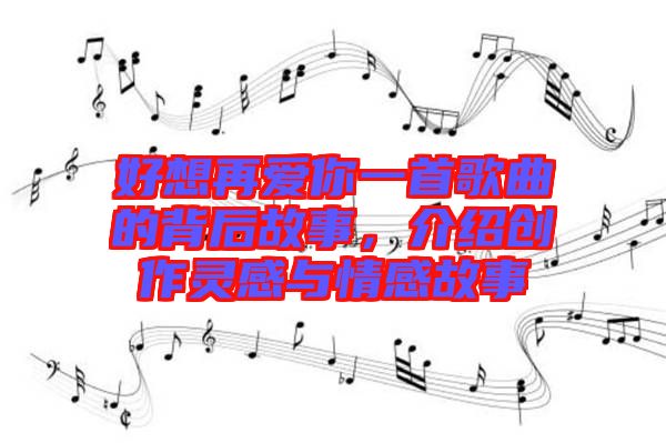 好想再愛你一首歌曲的背后故事，介紹創(chuàng)作靈感與情感故事