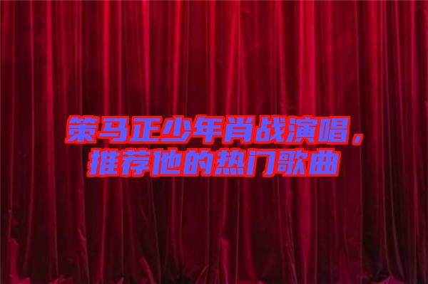 策馬正少年肖戰(zhàn)演唱，推薦他的熱門(mén)歌曲