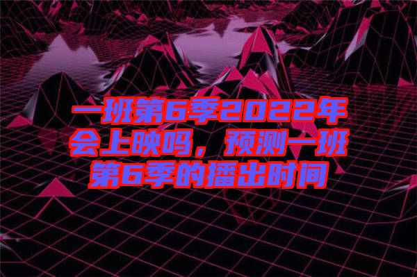 一班第6季2022年會上映嗎，預(yù)測一班第6季的播出時間