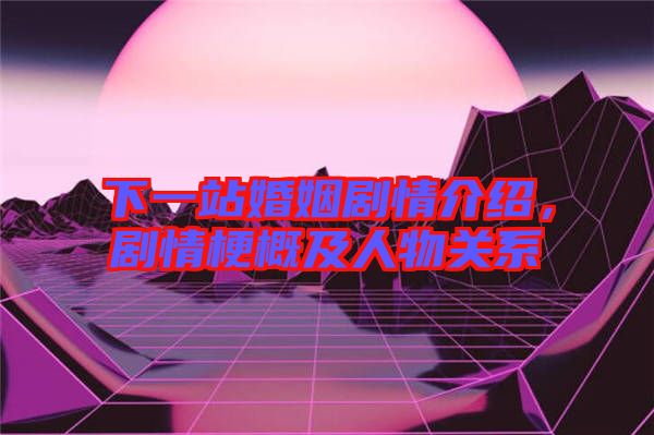 下一站婚姻劇情介紹，劇情梗概及人物關(guān)系