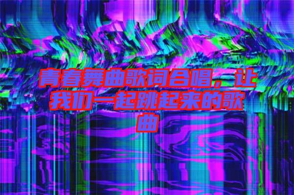 青春舞曲歌詞合唱，讓我們一起跳起來的歌曲