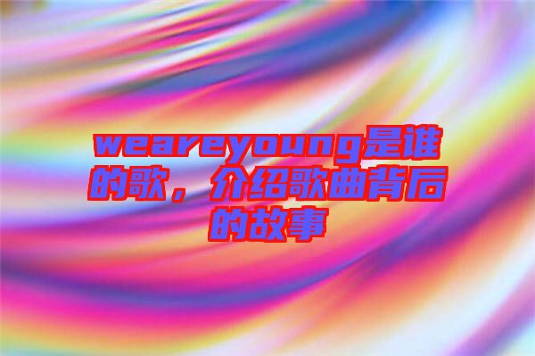 weareyoung是誰的歌，介紹歌曲背后的故事
