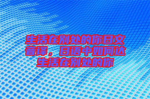 生活在別處的你日文音譯，日語中如何達(dá)生活在別處的你