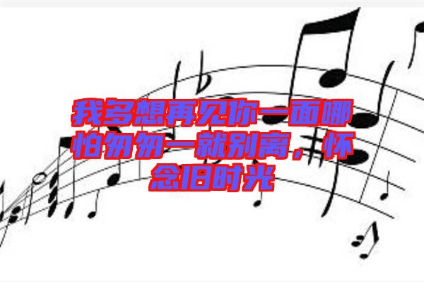我多想再見你一面哪怕匆匆一就別離，懷念舊時光