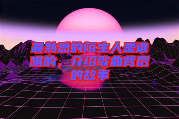 最熟悉的陌生人是誰(shuí)唱的，介紹歌曲背后的故事