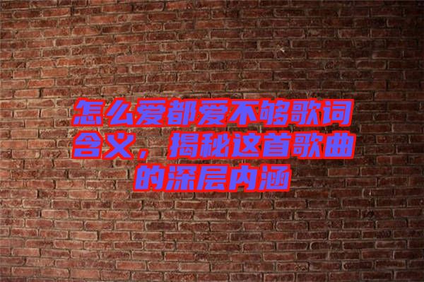 怎么愛都愛不夠歌詞含義，揭秘這首歌曲的深層內(nèi)涵