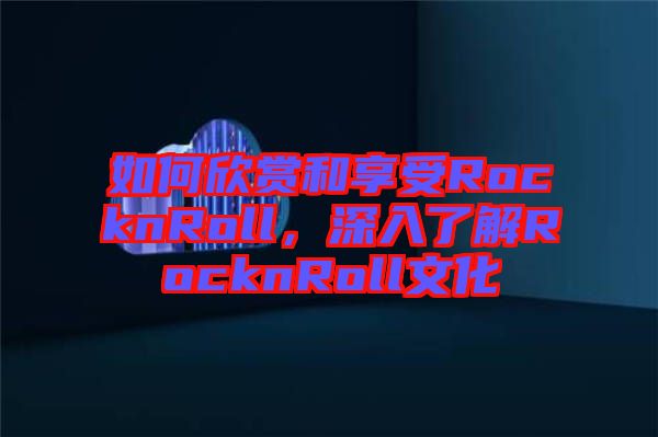 如何欣賞和享受RocknRoll，深入了解RocknRoll文化