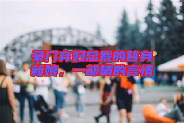 豪門棄婦總裁的替身新娘，一部精的言情
