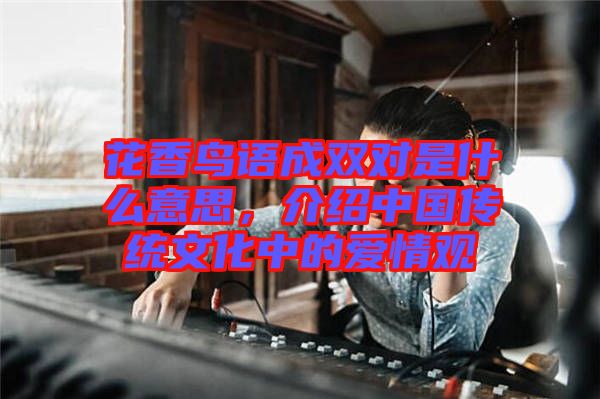 花香鳥語成雙對是什么意思，介紹中國傳統(tǒng)文化中的愛情觀