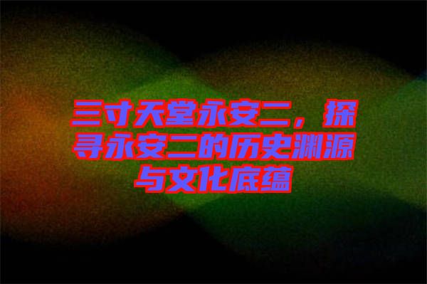三寸天堂永安二，探尋永安二的歷史淵源與文化底蘊(yùn)