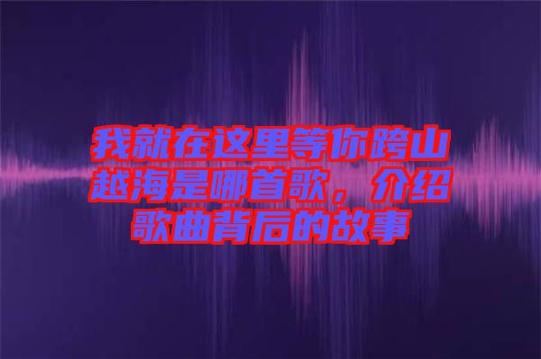 我就在這里等你跨山越海是哪首歌，介紹歌曲背后的故事
