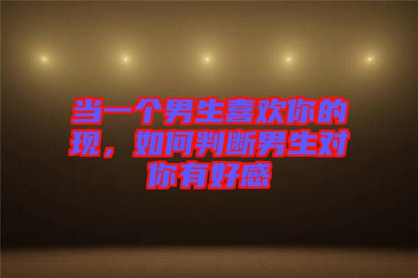 當(dāng)一個(gè)男生喜歡你的現(xiàn)，如何判斷男生對(duì)你有好感