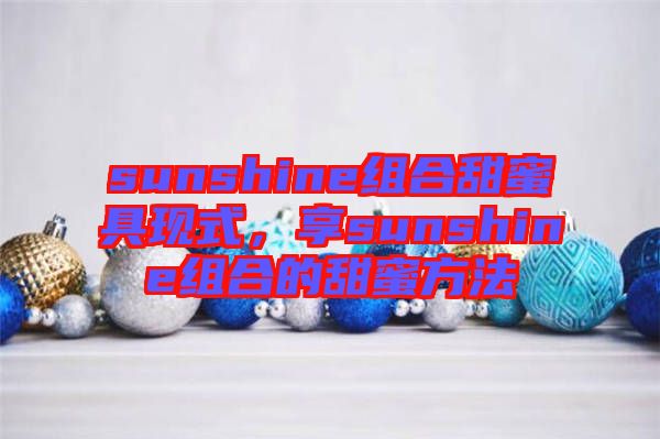 sunshine組合甜蜜具現(xiàn)式，享sunshine組合的甜蜜方法