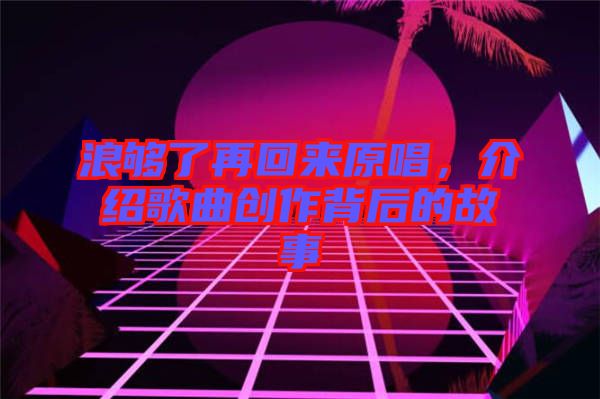 浪夠了再回來(lái)原唱，介紹歌曲創(chuàng)作背后的故事