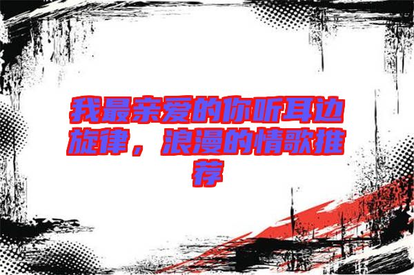 我最親愛的你聽耳邊旋律，浪漫的情歌推薦
