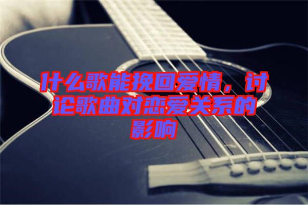 什么歌能挽回愛情，討論歌曲對戀愛關系的影響