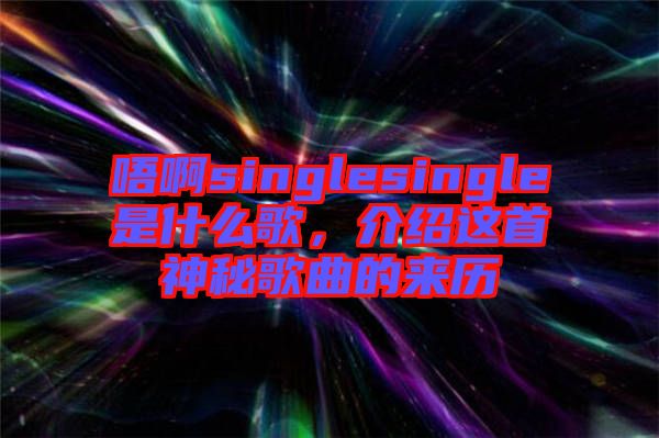 唔啊singlesingle是什么歌，介紹這首神秘歌曲的來歷