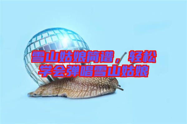 雪山姑娘簡譜，輕松學(xué)會彈唱雪山姑娘
