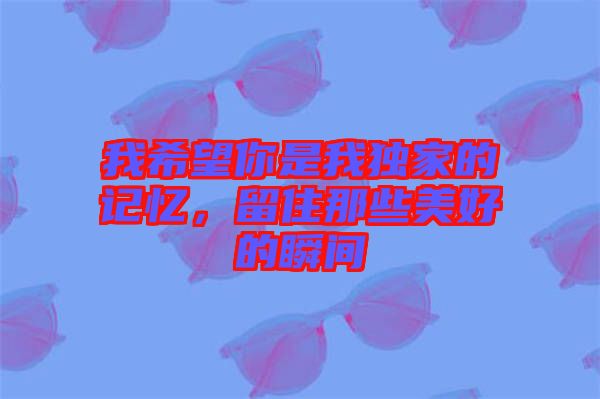 我希望你是我獨(dú)家的記憶，留住那些美好的瞬間