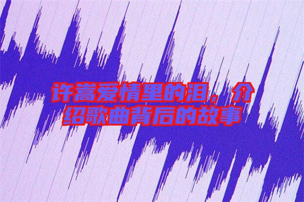 許嵩愛情里的淚，介紹歌曲背后的故事