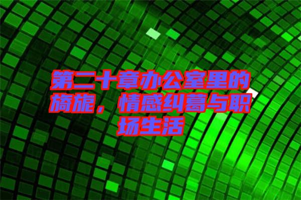 第二十章辦公室里的旖旎，情感糾葛與職場生活