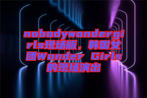 nobodywondergirls現(xiàn)場(chǎng)版，韓國(guó)女團(tuán)Wonder Girls的現(xiàn)場(chǎng)演出