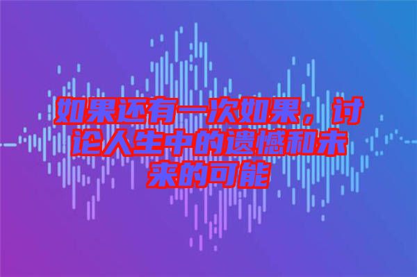 如果還有一次如果，討論人生中的遺憾和未來(lái)的可能