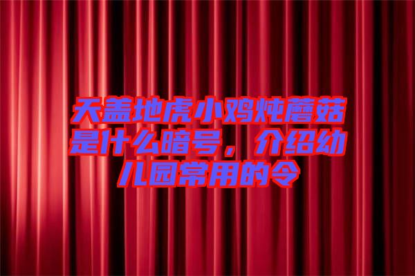 天蓋地虎小雞燉蘑菇是什么暗號，介紹幼兒園常用的令
