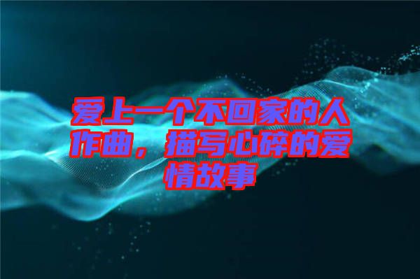 愛上一個不回家的人作曲，描寫心碎的愛情故事