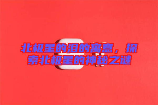 北極星的淚的寓意，探索北極星的神秘之謎