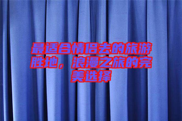 最適合情侶去的旅游勝地，浪漫之旅的完美選擇