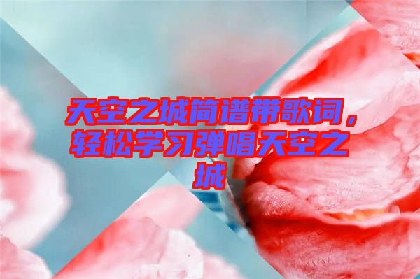 天空之城簡譜帶歌詞，輕松學(xué)習(xí)彈唱天空之城
