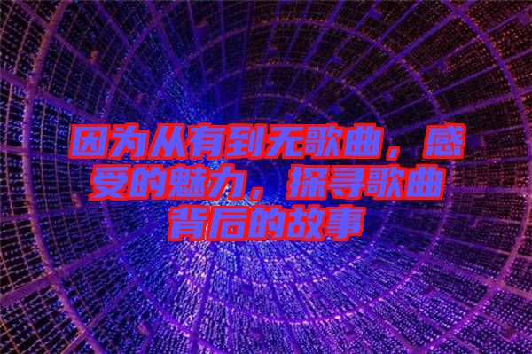 因為從有到無歌曲，感受的魅力，探尋歌曲背后的故事