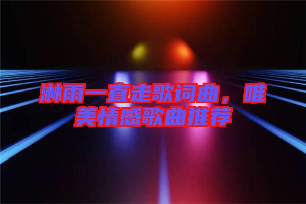 淋雨一直走歌詞曲，唯美情感歌曲推薦
