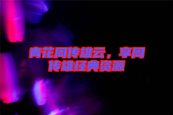 青花周傳雄云，享周傳雄經(jīng)典資源