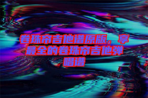 卷珠簾吉他譜原版，享最全的卷珠簾吉他彈唱譜