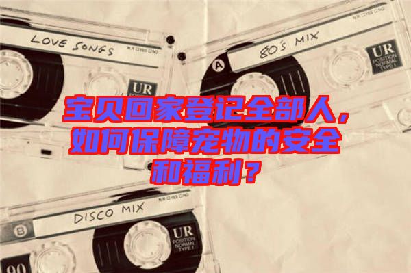寶貝回家登記全部人，如何保障寵物的安全和福利？