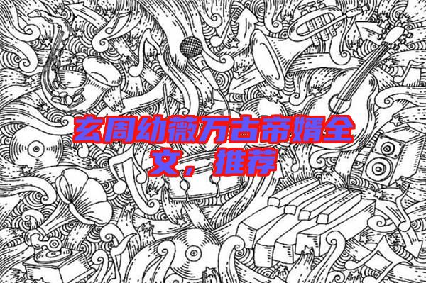玄周幼薇萬古帝婿全文，推薦
