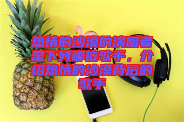 熱情的沙漠的演唱者是下列哪位歌手，介紹熱情的沙漠背后的歌手