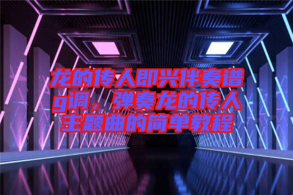 龍的傳人即興伴奏譜g調(diào)，彈奏龍的傳人主題曲的簡單教程
