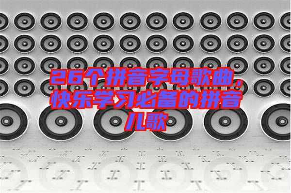 26個(gè)拼音字母歌曲，快樂(lè)學(xué)習(xí)必備的拼音兒歌