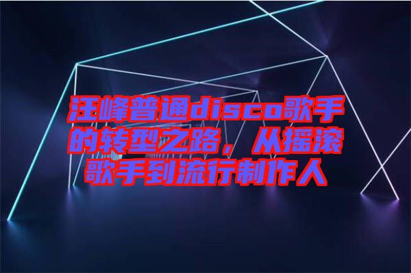 汪峰普通disco歌手的轉(zhuǎn)型之路，從搖滾歌手到流行制作人