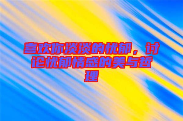 喜歡你淡淡的憂郁，討論憂郁情感的美與哲理