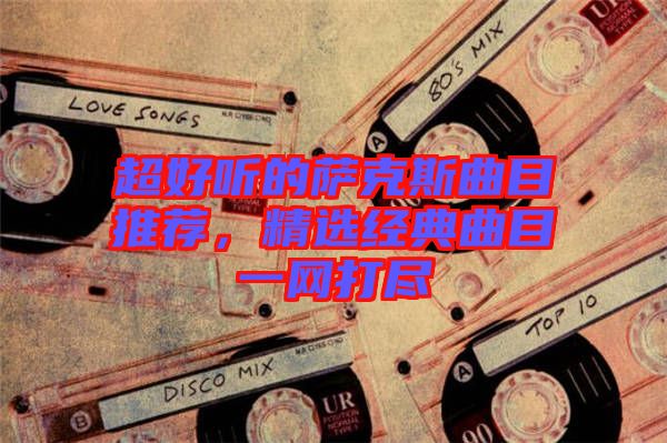 超好聽的薩克斯曲目推薦，精選經(jīng)典曲目一網(wǎng)打盡