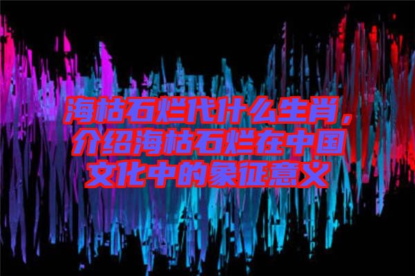 ?？菔癄€代什么生肖，介紹?？菔癄€在中國(guó)文化中的象征意義