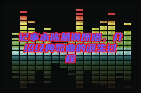 記事本陳慧琳原唱，介紹經(jīng)典歌曲的誕生過程