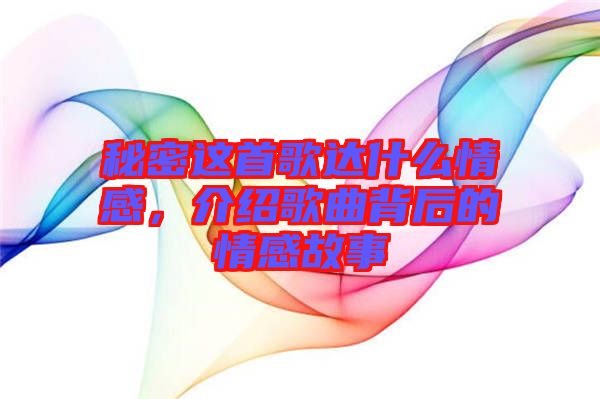 秘密這首歌達什么情感，介紹歌曲背后的情感故事