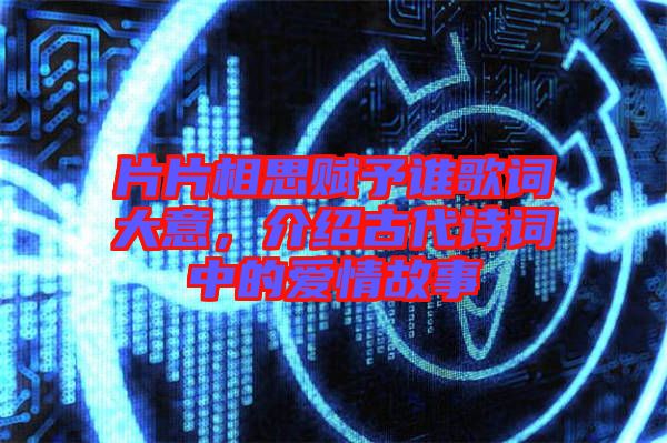 片片相思賦予誰歌詞大意，介紹古代詩詞中的愛情故事